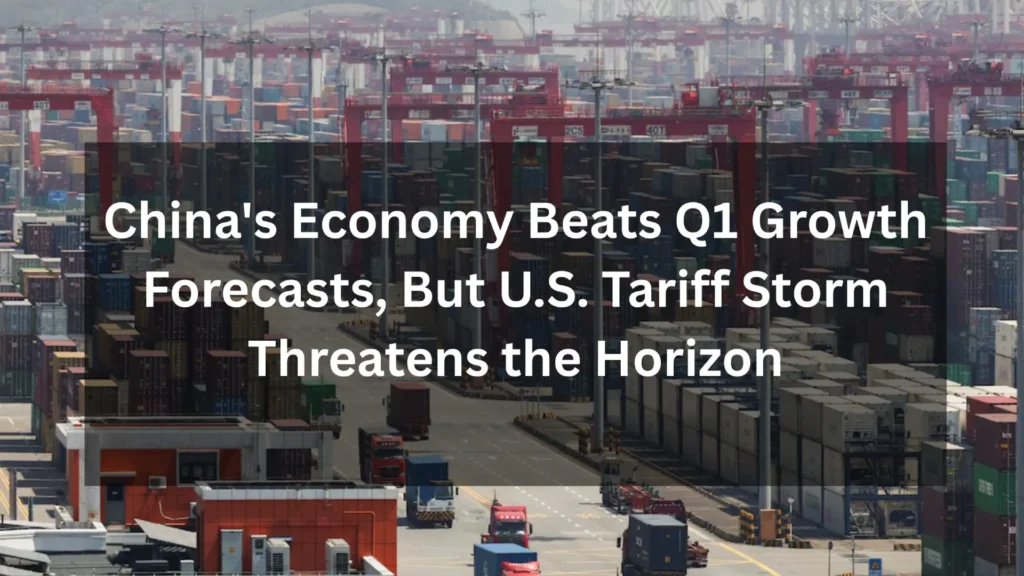 China's Economy Beats Q1 Growth Forecasts, But U.S. Tariff Storm Threatens the Horizon